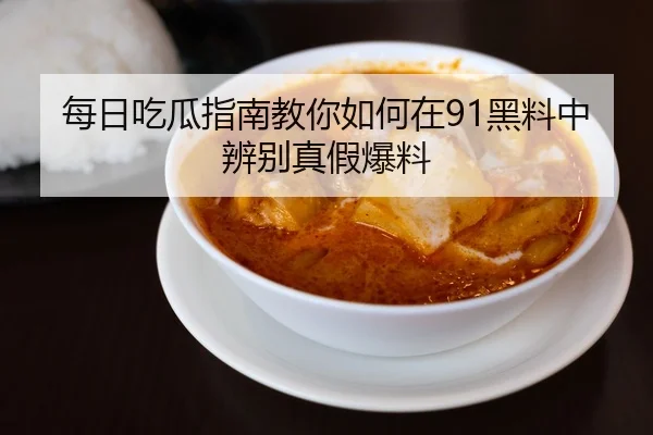 每日吃瓜指南教你如何在91黑料中辨别真假爆料