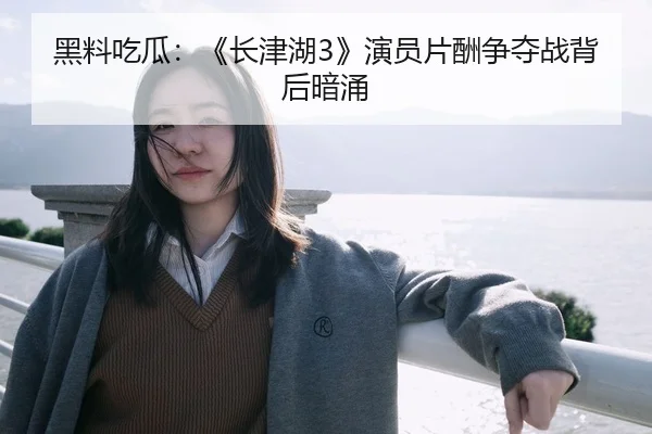 黑料吃瓜：《长津湖3》演员片酬争夺战背后暗涌
